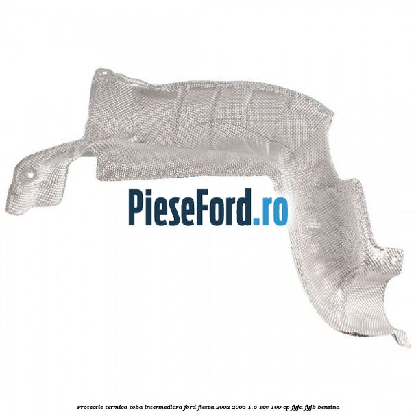 Protectie termica toba intermediara Ford Fiesta 2002-2005 1.6 16V 100 cp FYJA, FYJB benzina