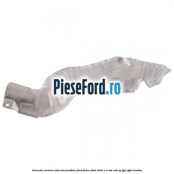 Protectie termica toba intermediara Ford Fiesta 2002-2005 1.6 16V 100 cp FYJA, FYJB benzina