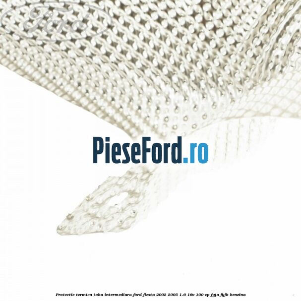 Protectie termica toba intermediara Ford Fiesta 2002-2005 1.6 16V 100 cp FYJA, FYJB benzina