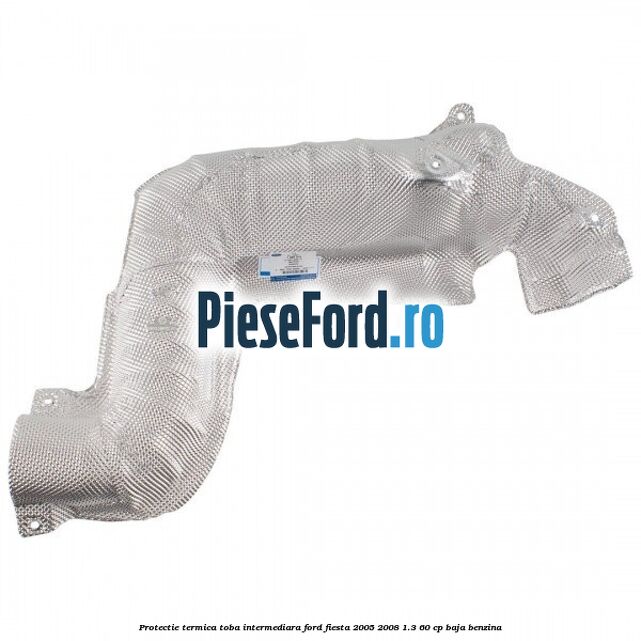 Protectie termica toba intermediara Ford Fiesta 2005-2008 1.3 60 cp BAJA benzina