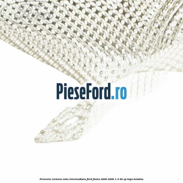 Protectie termica toba intermediara Ford Fiesta 2005-2008 1.3 60 cp BAJA benzina