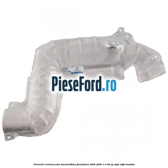 Protectie termica toba intermediara Ford Fiesta 2005-2008 1.3 69 cp A9JA, A9JB benzina