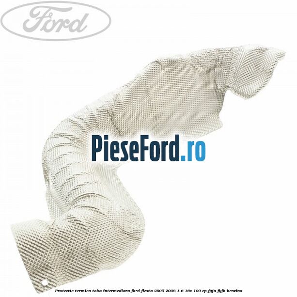 Protectie termica toba intermediara Ford Fiesta 2005-2008 1.6 16V 100 cp FYJA, FYJB benzina