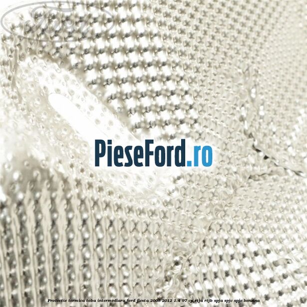 Protectie termica toba intermediara Ford Fiesta 2008-2012 1.4 97 cp RTJA, RTJB, SPJA, SPJC, SPJE benzina