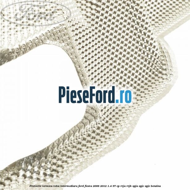 Protectie termica toba intermediara Ford Fiesta 2008-2012 1.4 97 cp RTJA, RTJB, SPJA, SPJC, SPJE benzina