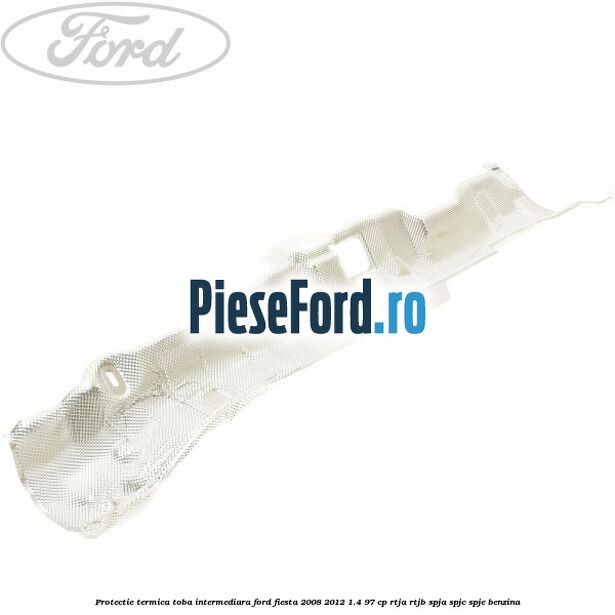 Protectie termica toba intermediara Ford Fiesta 2008-2012 1.4 97 cp RTJA, RTJB, SPJA, SPJC, SPJE benzina
