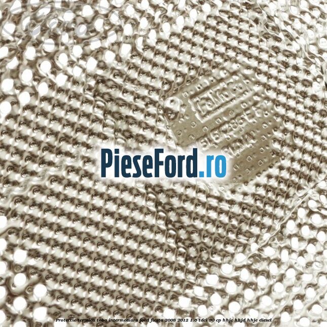 Protectie termica toba intermediara Ford Fiesta 2008-2012 1.6 TDCi 90 cp Protectie termica toba intermediara Ford Fiesta 2008-2012 1.6 TDCi 90 cp HHJC, HHJD, HHJE diesel