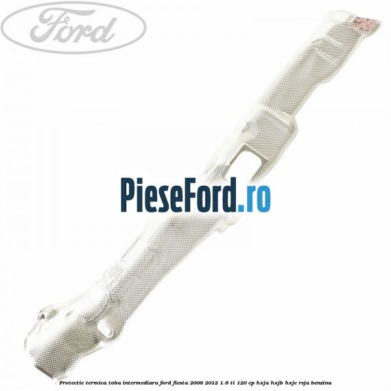Protectie termica toba intermediara Ford Fiesta 2008-2012 1.6 Ti 120 cp HXJA, HXJB, HXJE, RVJA benzina