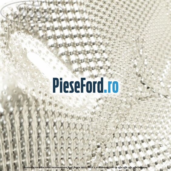 Protectie termica toba intermediara Ford Fiesta 2013-2017 1.0 EcoBoost 100 cp Protectie termica toba intermediara Ford Fiesta 2013-2017 1.0 EcoBoost 100 cp SFJA, SFJB, SFJC, SFJD benzina