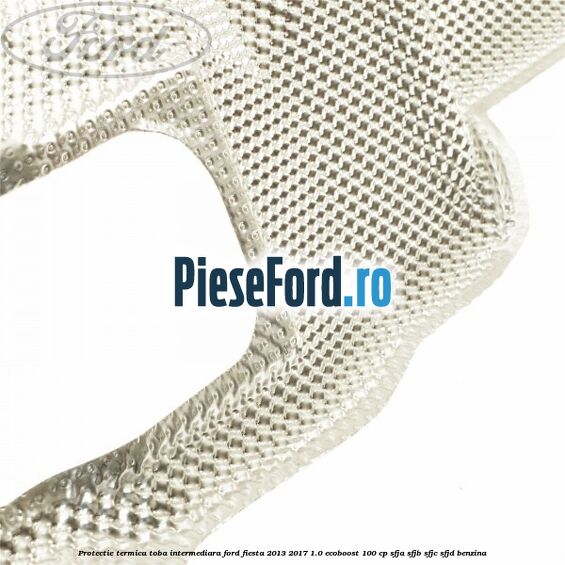 Protectie termica toba intermediara Ford Fiesta 2013-2017 1.0 EcoBoost 100 cp Protectie termica toba intermediara Ford Fiesta 2013-2017 1.0 EcoBoost 100 cp SFJA, SFJB, SFJC, SFJD benzina