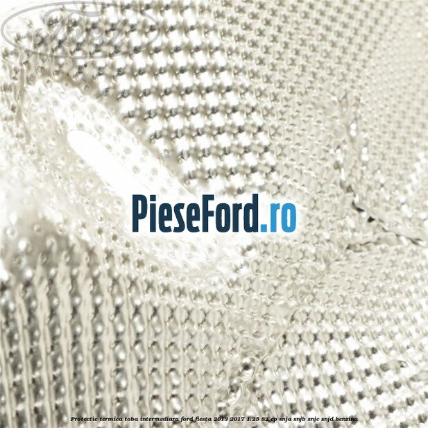 Protectie termica toba intermediara Ford Fiesta 2013-2017 1.25 82 cp SNJA, SNJB, SNJC, SNJD benzina
