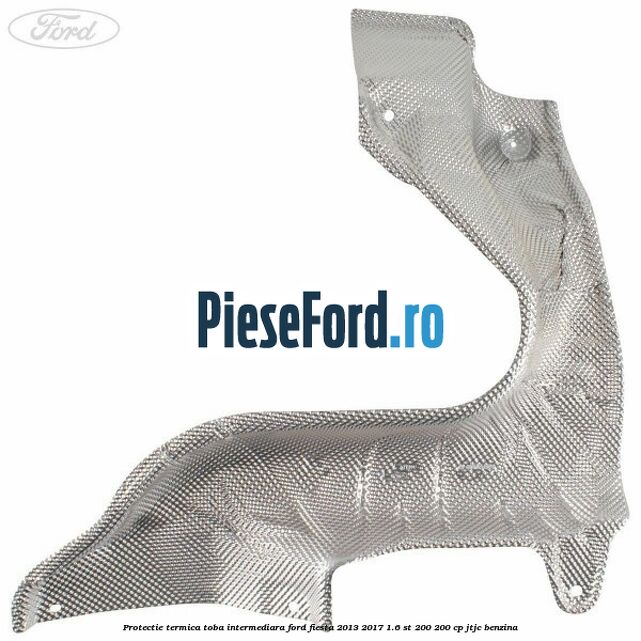 Protectie termica toba intermediara Ford Fiesta 2013-2017 1.6 ST 200 200 cp JTJC benzina
