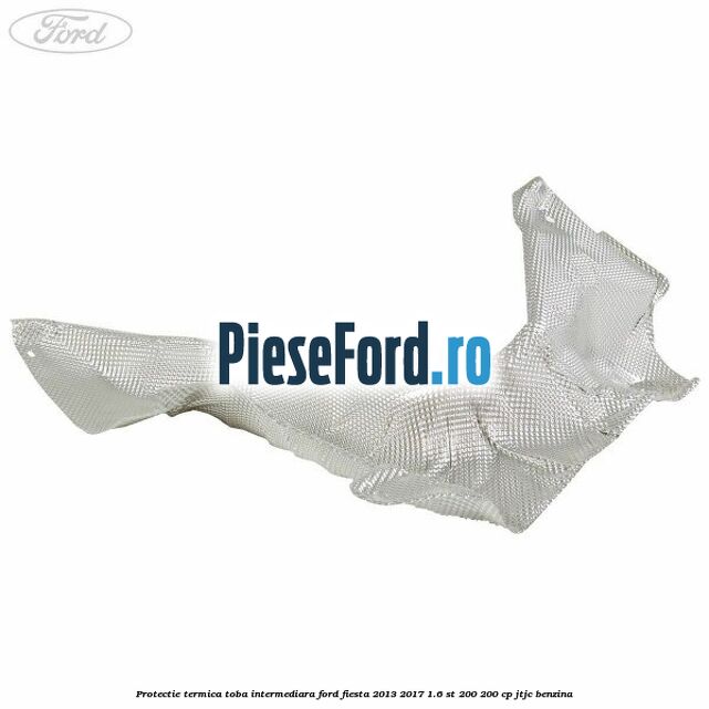 Protectie termica toba intermediara Ford Fiesta 2013-2017 1.6 ST 200 200 cp JTJC benzina