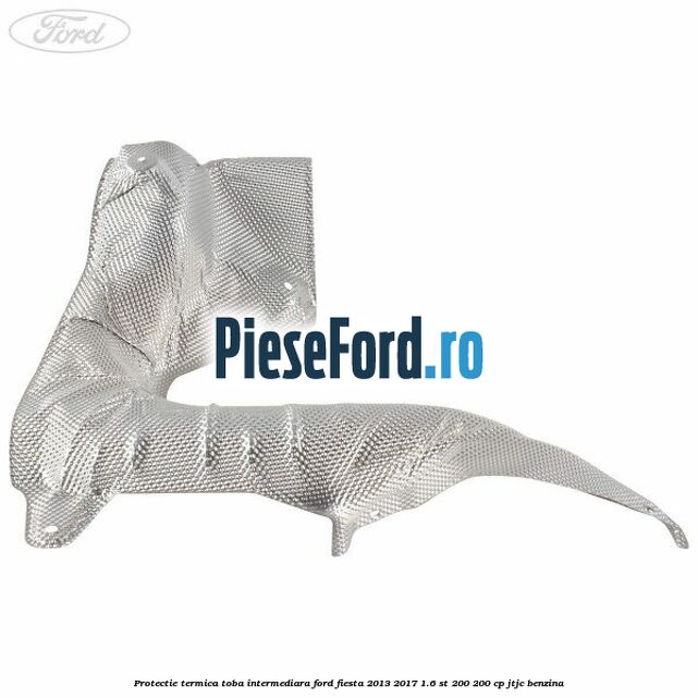 Protectie termica toba intermediara Ford Fiesta 2013-2017 1.6 ST 200 200 cp JTJC benzina