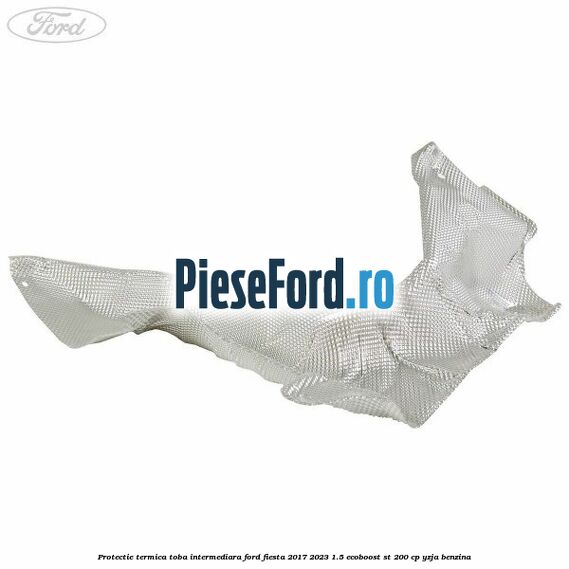 Protectie termica toba intermediara Ford Fiesta 2017-2023 1.5 EcoBoost ST 200 cp YZJA benzina