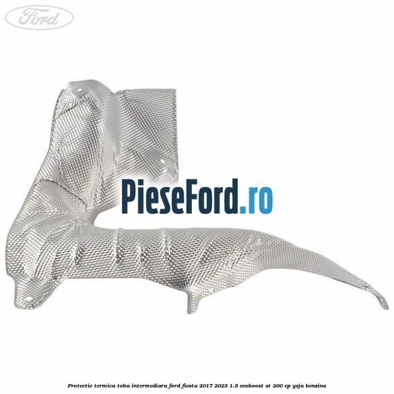 Protectie termica toba intermediara Ford Fiesta 2017-2023 1.5 EcoBoost ST 200 cp YZJA benzina