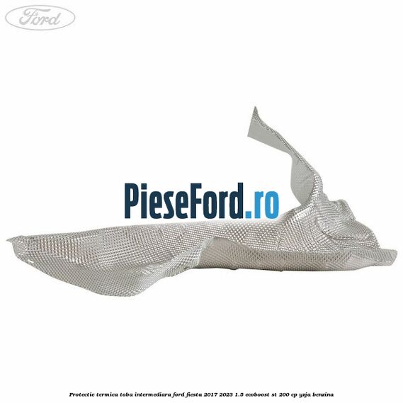 Protectie termica toba intermediara Ford Fiesta 2017-2023 1.5 EcoBoost ST 200 cp YZJA benzina
