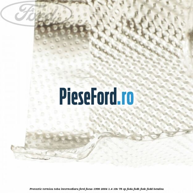 Protectie termica toba intermediara Ford Focus 1998-2004 1.4 16V 75 cp FXDA, FXDB, FXDC, FXDD benzina