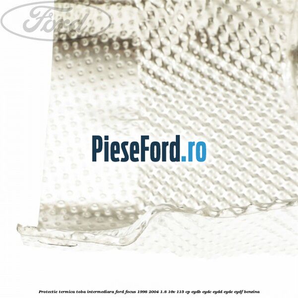 Protectie termica toba intermediara Ford Focus 1998-2004 1.8 16V 115 cp EYDB, EYDC, EYDD, EYDE, EYDF benzina