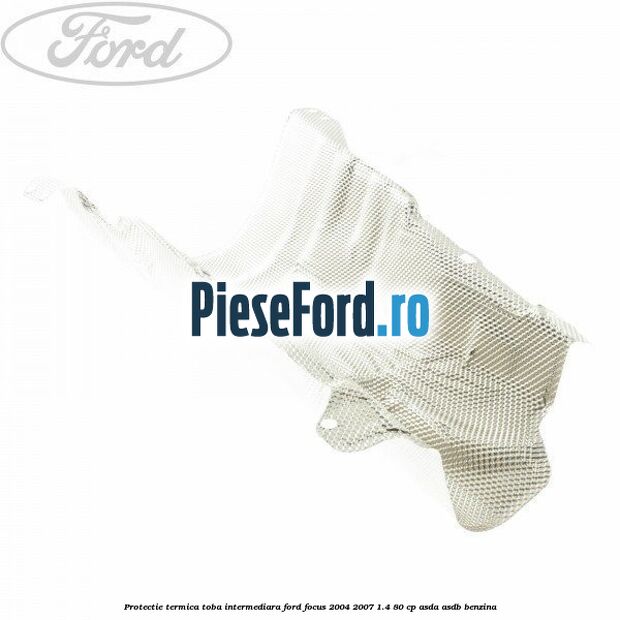 Protectie termica toba intermediara Ford Focus 2004-2007 1.4 80 cp ASDA, ASDB benzina