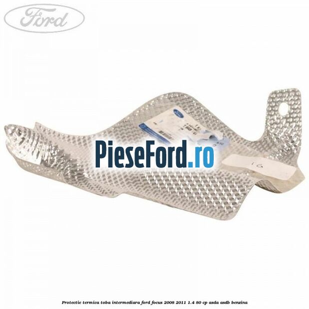 Protectie termica toba intermediara Ford Focus 2008-2011 1.4 80 cp ASDA, ASDB benzina
