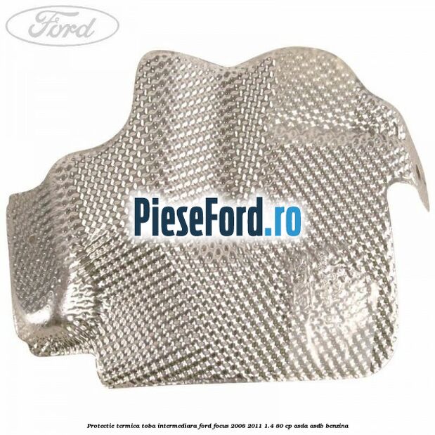 Protectie termica toba intermediara Ford Focus 2008-2011 1.4 80 cp ASDA, ASDB benzina