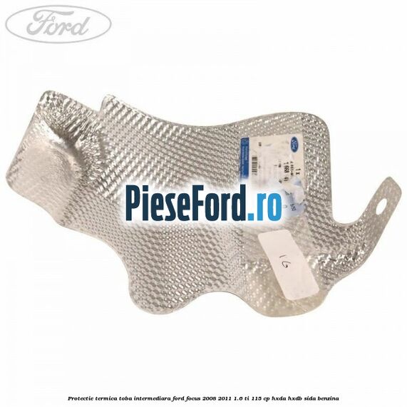 Protectie termica toba intermediara Ford Focus 2008-2011 1.6 Ti 115 cp Protectie termica toba intermediara Ford Focus 2008-2011 1.6 Ti 115 cp HXDA, HXDB, SIDA benzina
