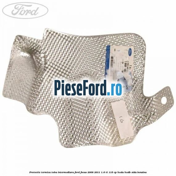 Protectie termica toba intermediara Ford Focus 2008-2011 1.6 Ti 115 cp Protectie termica toba intermediara Ford Focus 2008-2011 1.6 Ti 115 cp HXDA, HXDB, SIDA benzina