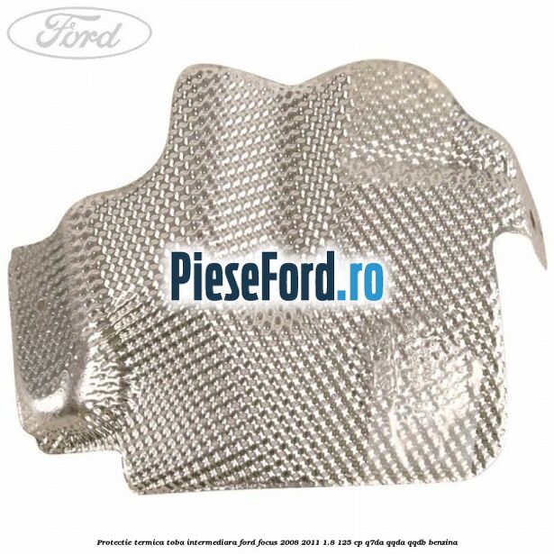 Protectie termica toba intermediara Ford Focus 2008-2011 1.8 125 cp Q7DA, QQDA, QQDB benzina