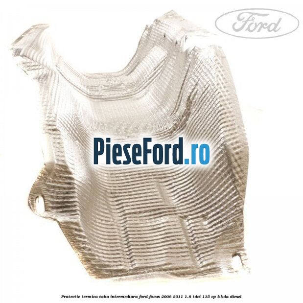 Protectie termica toba intermediara Ford Focus 2008-2011 1.8 TDCi 115 cp Protectie termica toba intermediara Ford Focus 2008-2011 1.8 TDCi 115 cp KKDA diesel