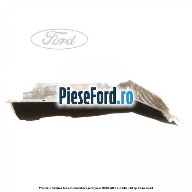 Protectie termica toba intermediara Ford Focus 2008-2011 1.8 TDCi 115 cp Protectie termica toba intermediara Ford Focus 2008-2011 1.8 TDCi 115 cp KKDA diesel