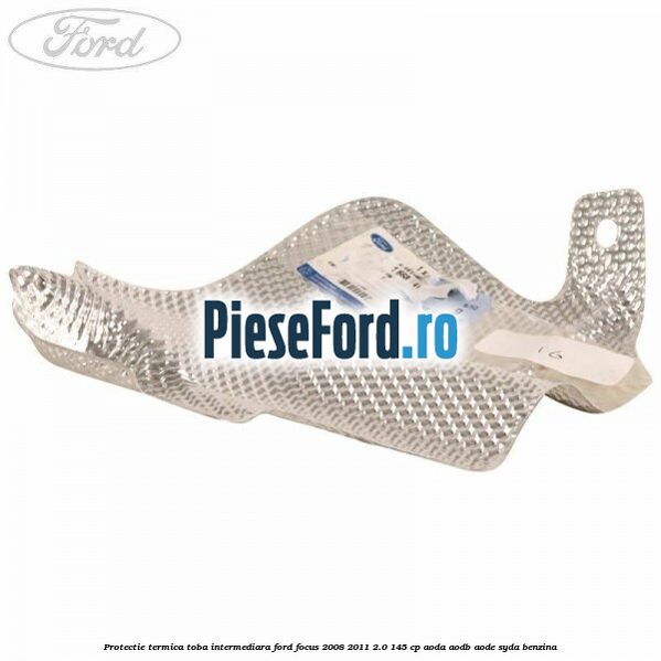 Protectie termica toba intermediara Ford Focus 2008-2011 2.0 145 cp AODA, AODB, AODE, SYDA benzina