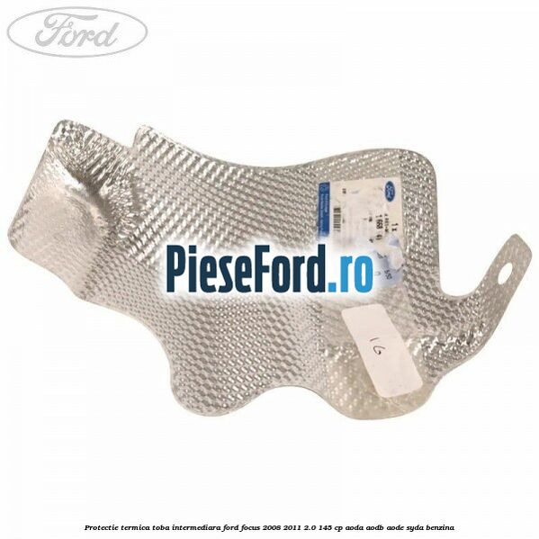 Protectie termica toba intermediara Ford Focus 2008-2011 2.0 145 cp AODA, AODB, AODE, SYDA benzina
