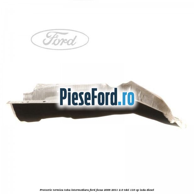 Protectie termica toba intermediara Ford Focus 2008-2011 2.0 TDCi 110 cp IXDA diesel