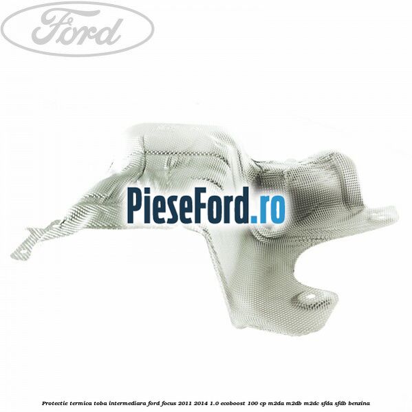 Protectie termica toba intermediara Ford Focus 2011-2014 1.0 EcoBoost 100 cp M2DA, M2DB, M2DC, SFDA, SFDB benzina