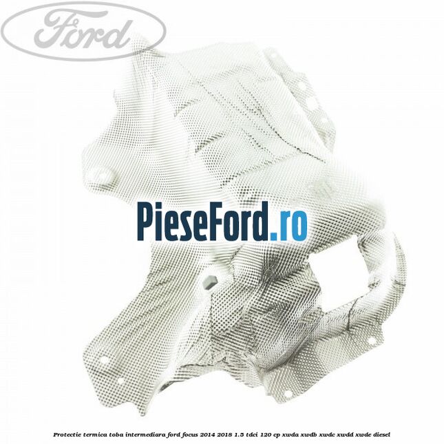 Protectie termica toba intermediara Ford Focus 2014-2018 1.5 TDCi 120 cp XWDA, XWDB, XWDC, XWDD, XWDE diesel