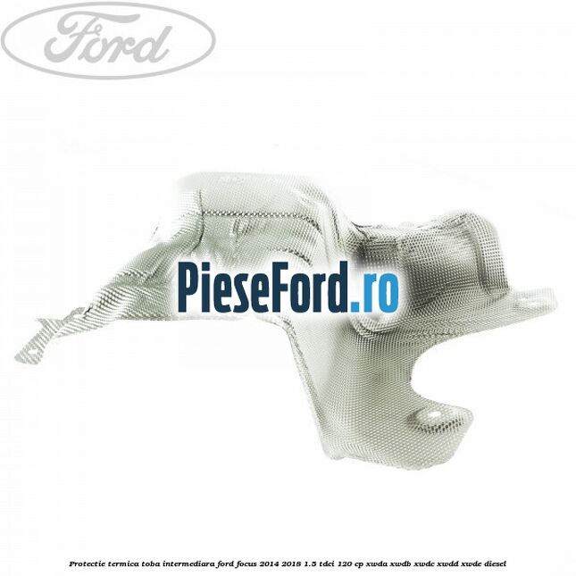 Protectie termica toba intermediara Ford Focus 2014-2018 1.5 TDCi 120 cp XWDA, XWDB, XWDC, XWDD, XWDE diesel