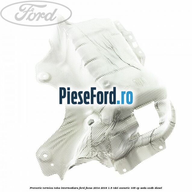 Protectie termica toba intermediara Ford Focus 2014-2018 1.5 TDCi ECOnetic 105 cp AEDA, XXDB diesel