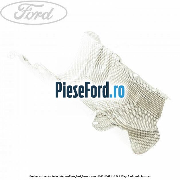 Protectie termica toba intermediara Ford Focus C-Max 2003-2007 1.6 Ti 115 cp HXDA, SIDA benzina
