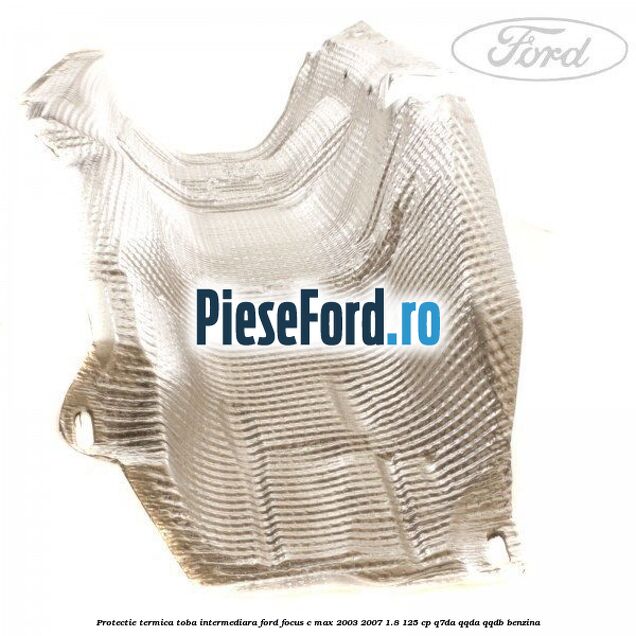 Protectie termica toba intermediara Ford Focus C-Max 2003-2007 1.8 125 cp Q7DA, QQDA, QQDB benzina
