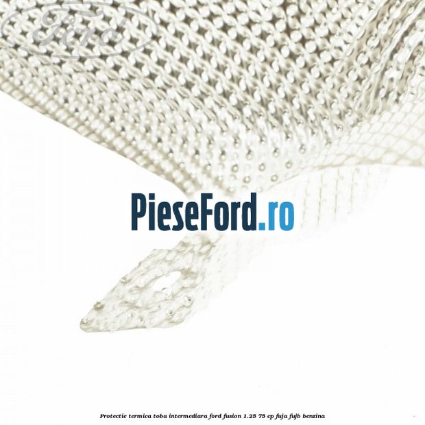 Protectie termica toba intermediara Ford Fusion 1.25 75 cp FUJA, FUJB benzina