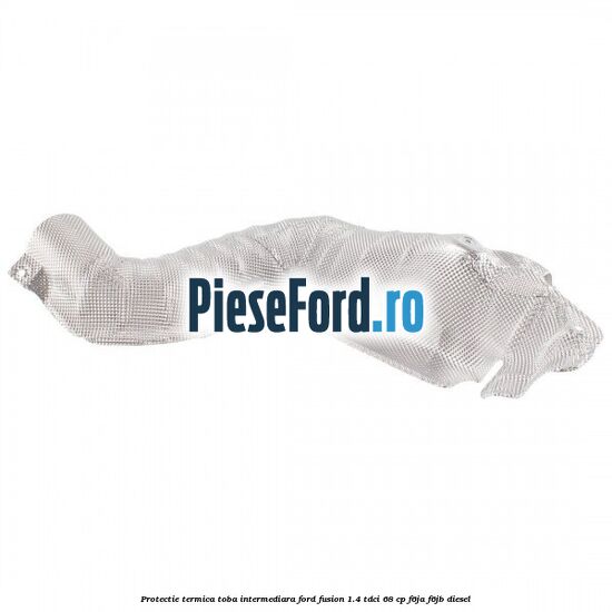 Protectie termica toba intermediara Ford Fusion 1.4 TDCi 68 cp Protectie termica toba intermediara Ford Fusion 1.4 TDCi 68 cp F6JA, F6JB diesel