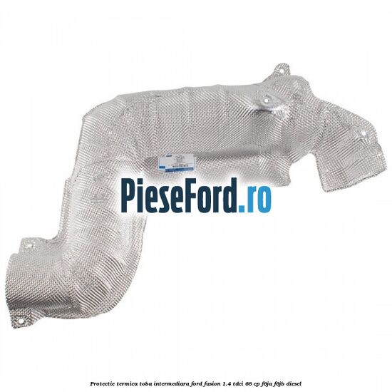 Protectie termica toba intermediara Ford Fusion 1.4 TDCi 68 cp Protectie termica toba intermediara Ford Fusion 1.4 TDCi 68 cp F6JA, F6JB diesel