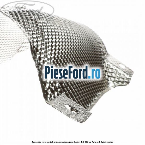 Protectie termica toba intermediara Ford Fusion 1.6 100 cp FYJA, FYJB, FYJC benzina