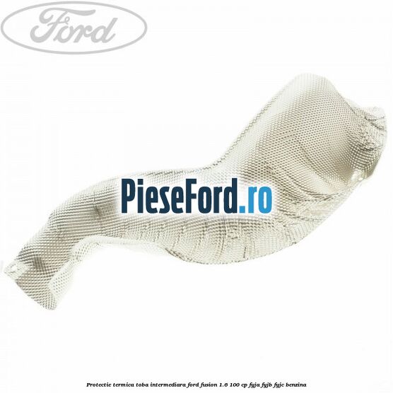 Protectie termica toba intermediara Ford Fusion 1.6 100 cp FYJA, FYJB, FYJC benzina