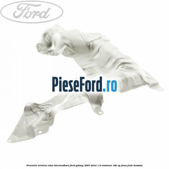 Protectie termica toba intermediara Ford Galaxy 2007-2014 1.6 EcoBoost 160 cp JTWA, JTWB benzina
