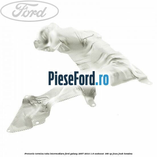 Protectie termica toba intermediara Ford Galaxy 2007-2014 1.6 EcoBoost 160 cp JTWA, JTWB benzina