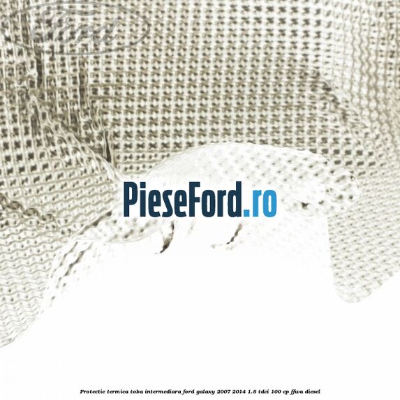 Protectie termica toba intermediara Ford Galaxy 2007-2014 1.8 TDCi 100 cp Protectie termica toba intermediara Ford Galaxy 2007-2014 1.8 TDCi 100 cp FFWA diesel