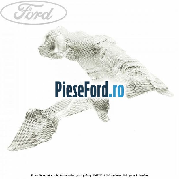 Protectie termica toba intermediara Ford Galaxy 2007-2014 2.0 EcoBoost 199 cp TNWB benzina