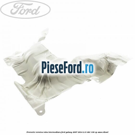 Protectie termica toba intermediara Ford Galaxy 2007-2014 2.0 TDCi 130 cp Protectie termica toba intermediara Ford Galaxy 2007-2014 2.0 TDCi 130 cp AZWA diesel